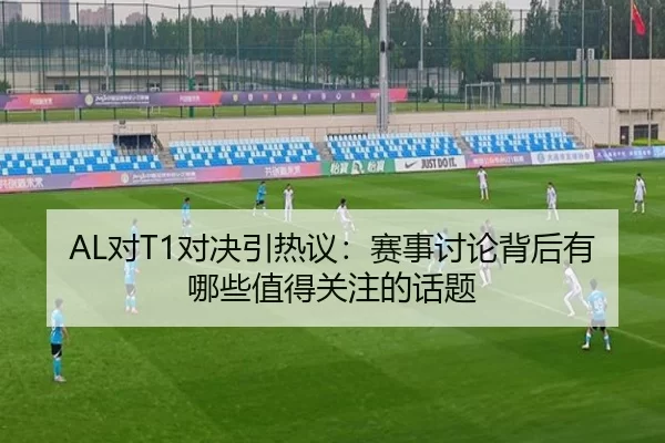 AL对T1对决引热议：赛事讨论背后有哪些值得关注的话题